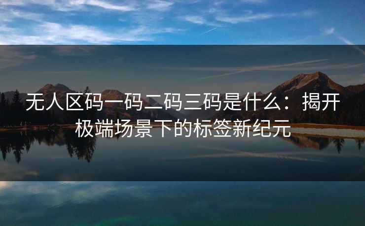 无人区码一码二码三码是什么：揭开极端场景下的标签新纪元