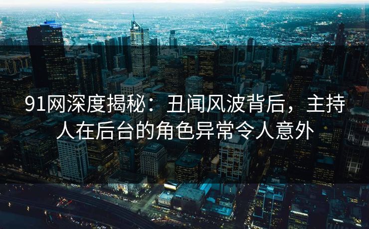 91网深度揭秘：丑闻风波背后，主持人在后台的角色异常令人意外