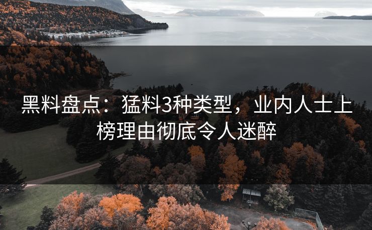 黑料盘点：猛料3种类型，业内人士上榜理由彻底令人迷醉