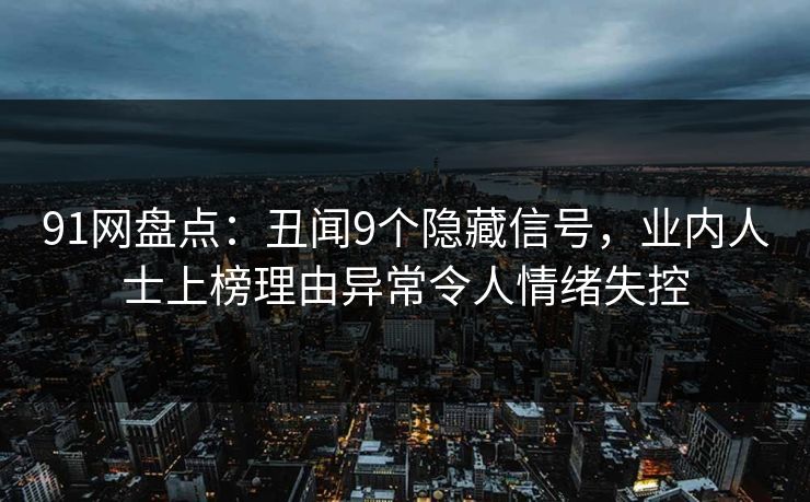 91网盘点:丑闻9个隐藏信号,业内人士上榜理由异常令人情绪失控 91网盘点:丑闻9个隐藏信号,业内人士上榜理由异常令人情绪失控