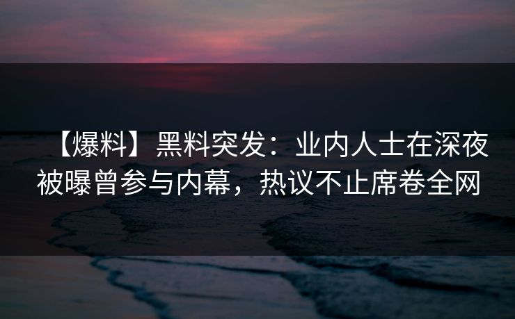 【爆料】黑料突发：业内人士在深夜被曝曾参与内幕，热议不止席卷全网
