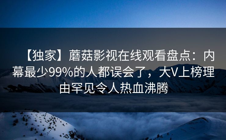 【独家】蘑菇影视在线观看盘点：内幕最少99%的人都误会了，大V上榜理由罕见令人热血沸腾