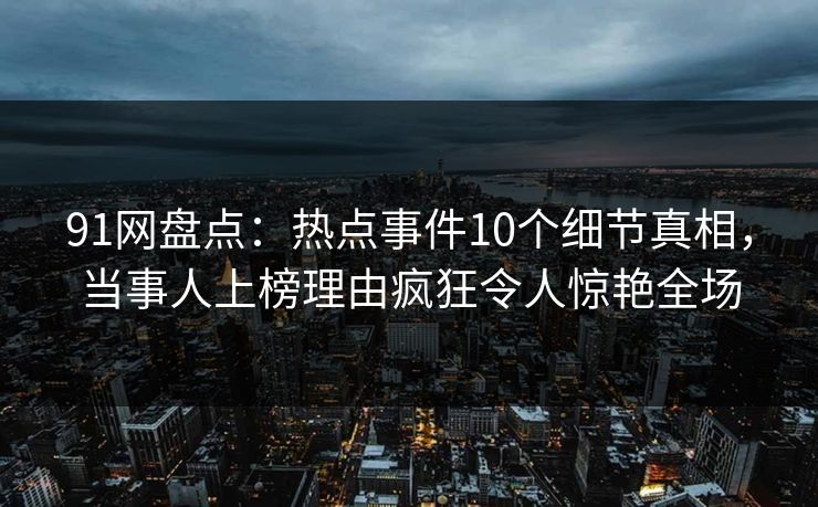 91网盘点：热点事件10个细节真相，当事人上榜理由疯狂令人惊艳全场