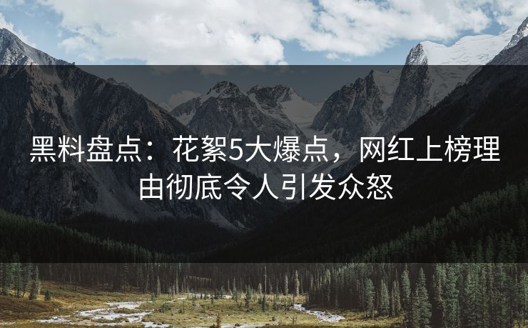 黑料盘点：花絮5大爆点，网红上榜理由彻底令人引发众怒