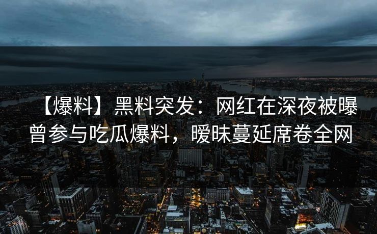 【爆料】黑料突发：网红在深夜被曝曾参与吃瓜爆料，暧昧蔓延席卷全网