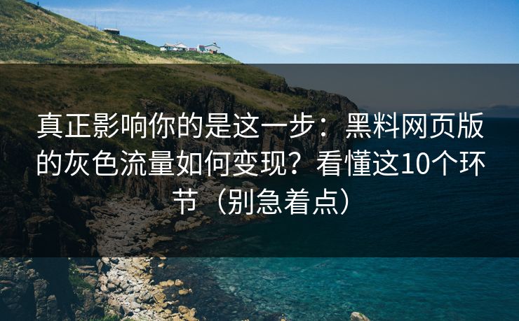 真正影响你的是这一步：黑料网页版的灰色流量如何变现？看懂这10个环节（别急着点）