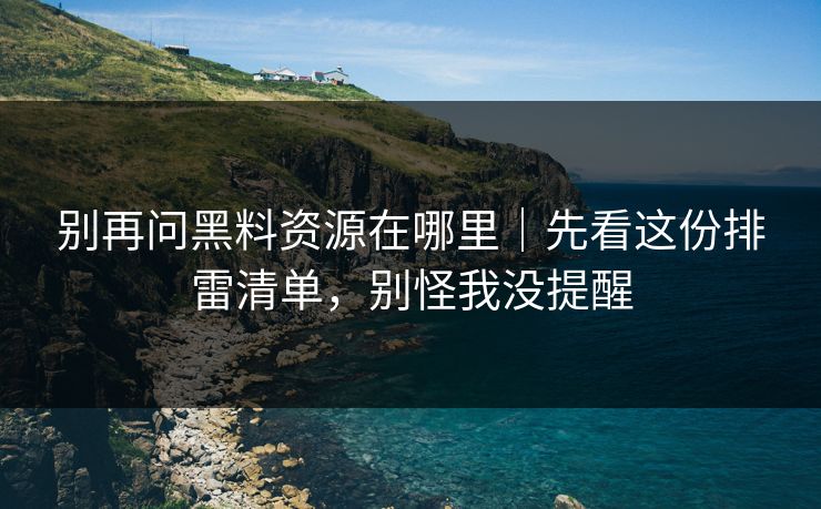 别再问黑料资源在哪里｜先看这份排雷清单，别怪我没提醒
