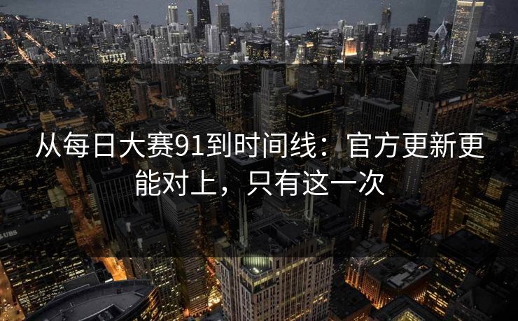 从每日大赛91到时间线:官方更新更能对上,只有这一次 从每日大赛91到时间线:官方更新更能对上,只有这一次