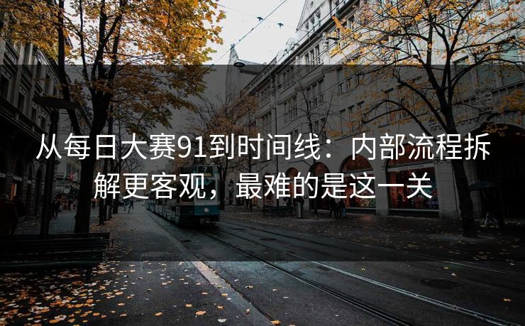 从每日大赛91到时间线：内部流程拆解更客观，最难的是这一关