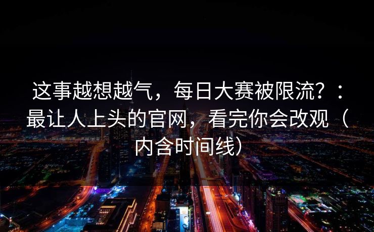 这事越想越气，每日大赛被限流？：最让人上头的官网，看完你会改观（内含时间线）