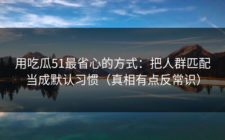 用吃瓜51最省心的方式:把人群匹配当成默认习惯(真相有点反常识) 用吃瓜51最省心的方式:把人群匹配当成默认习惯(真相有点反常识)