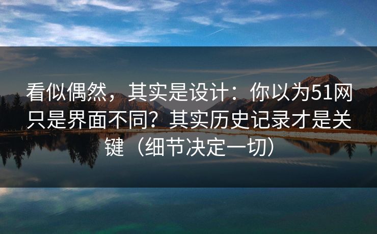 看似偶然，其实是设计：你以为51网只是界面不同？其实历史记录才是关键（细节决定一切）