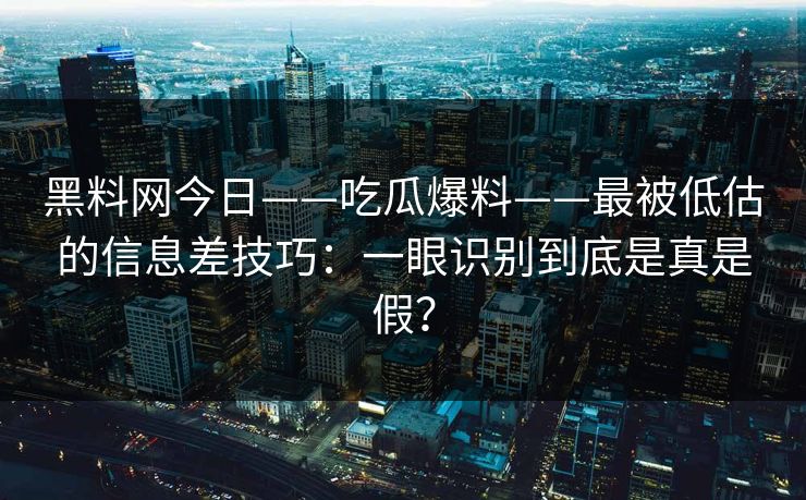 黑料网今日——吃瓜爆料——最被低估的信息差技巧:一眼识别到底是真是假? 黑料网今日——吃瓜爆料——最被低估的信息差技巧:一眼识别到底是真是假?