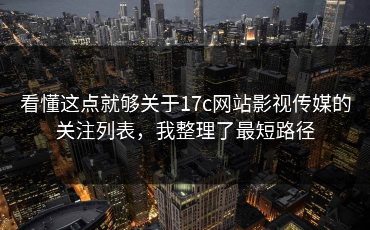 看懂这点就够关于17c网站影视传媒的关注列表，我整理了最短路径