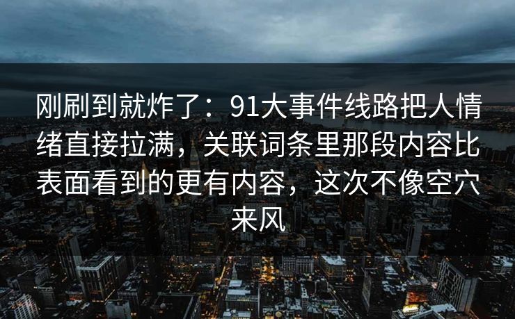 刚刷到就炸了：91大事件线路把人情绪直接拉满，关联词条里那段内容比表面看到的更有内容，这次不像空穴来风