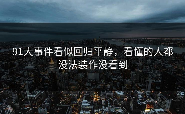 91大事件看似回归平静，看懂的人都没法装作没看到