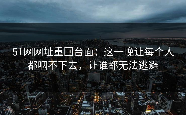 51网网址重回台面：这一晚让每个人都咽不下去，让谁都无法逃避