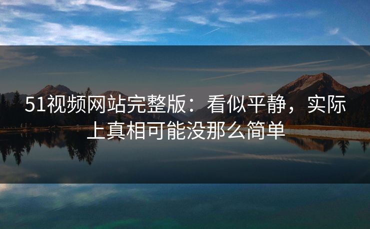 51视频网站完整版：看似平静，实际上真相可能没那么简单