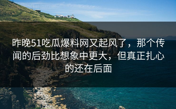 昨晚51吃瓜爆料网又起风了，那个传闻的后劲比想象中更大，但真正扎心的还在后面