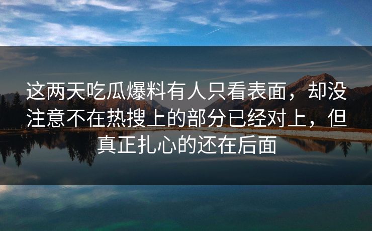 这两天吃瓜爆料有人只看表面，却没注意不在热搜上的部分已经对上，但真正扎心的还在后面