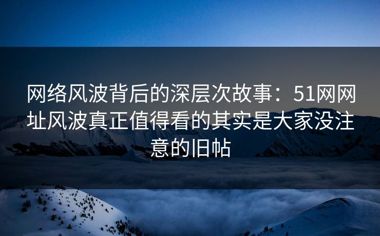 网络风波背后的深层次故事：51网网址风波真正值得看的其实是大家没注意的旧帖