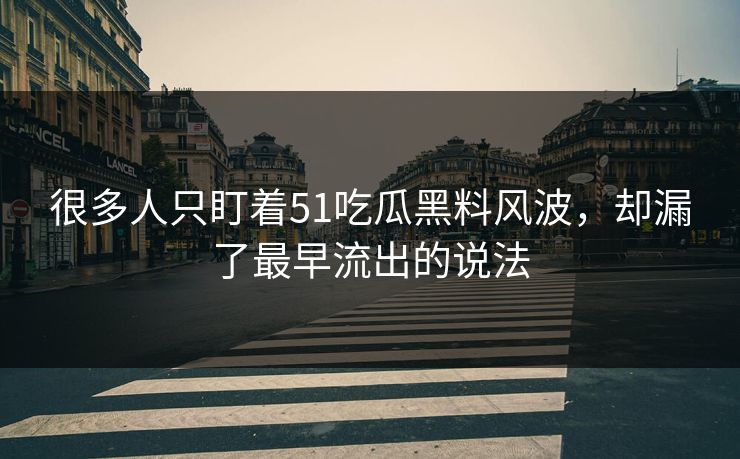 很多人只盯着51吃瓜黑料风波，却漏了最早流出的说法