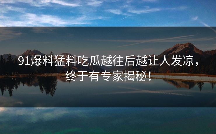 91爆料猛料吃瓜越往后越让人发凉，终于有专家揭秘！